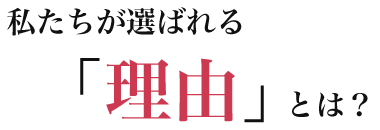 私たちが選ばれる「理由」とは？